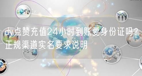 dy点赞充值24小时到账要身份证吗?正规渠道实名要求说明