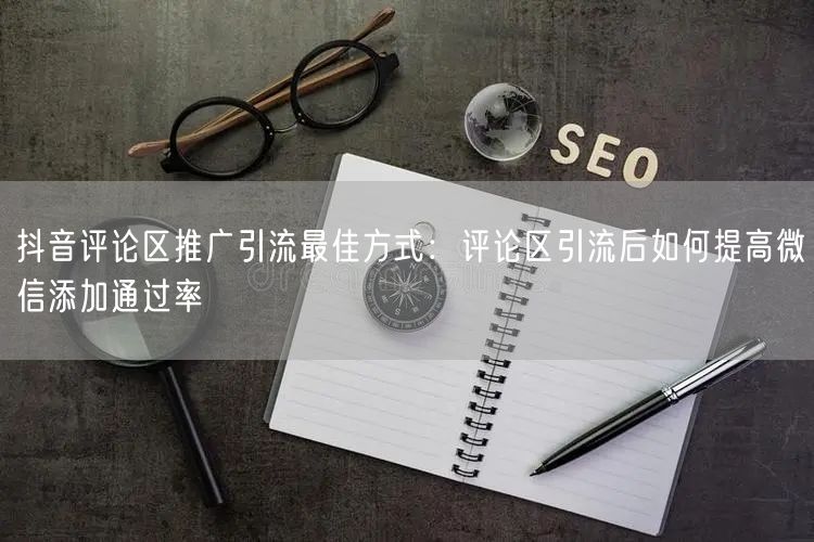 抖音评论区推广引流最佳方式：评论区引流后如何提高微信添加通过率
