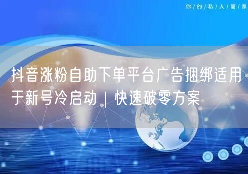 抖音涨粉自助下单平台广告捆绑适用于新号冷启动｜快速破零方案