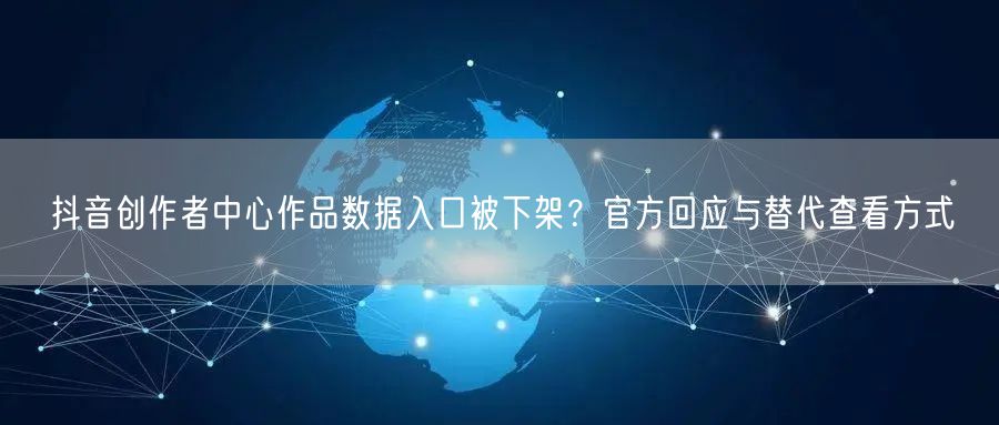 抖音创作者中心作品数据入口被下架?官方回应与替代查看方式