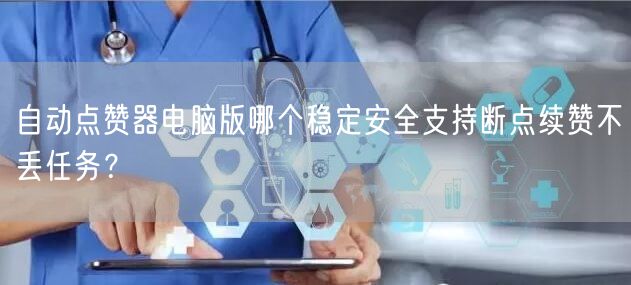 自动点赞器电脑版哪个稳定安全支持断点续赞不丢任务？