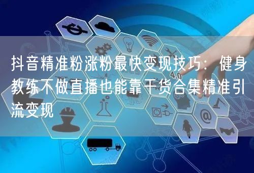 抖音精准粉涨粉最快变现技巧：健身教练不做直播也能靠干货合集精准引流变现