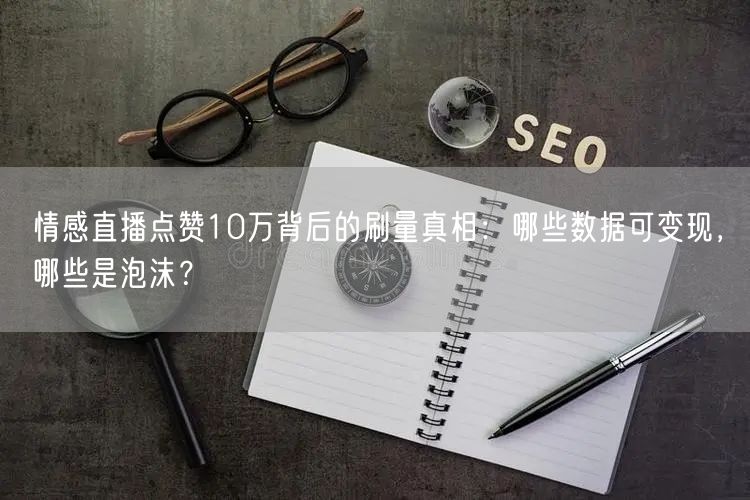 情感直播点赞10万背后的刷量真相：哪些数据可变现，哪些是泡沫？