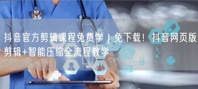 抖音官方剪辑课程免费学｜免下载！抖音网页版剪辑+智能压缩全流程教学