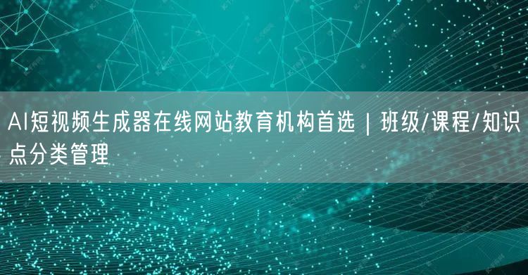 AI短视频生成器在线网站教育机构首选｜班级/课程/知识点分类管理