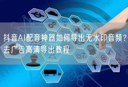 抖音AI配音神器如何导出无水印音频？去广告高清导出教程