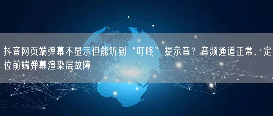 抖音网页端弹幕不显示但能听到“叮咚”提示音？音频通道正常，定位前端弹幕渲染层故障
