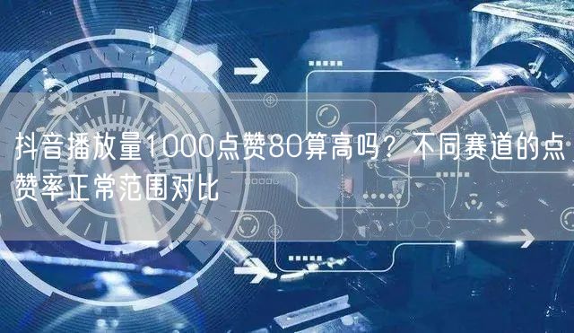 抖音播放量1000点赞80算高吗？不同赛道的点赞率正常范围对比