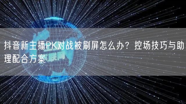 抖音新主播PK对战被刷屏怎么办？控场技巧与助理配合方案