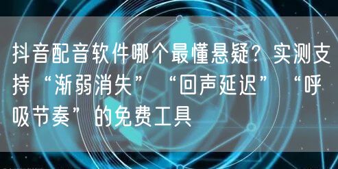 抖音配音软件哪个最懂悬疑？实测支持“渐弱消失”“回声延迟”“呼吸节奏”的免费工具