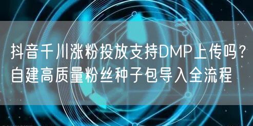 抖音千川涨粉投放支持DMP上传吗？自建高质量粉丝种子包导入全流程