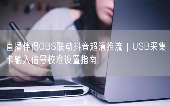直播伴侣OBS联动抖音超清推流｜USB采集卡输入信号校准设置指南