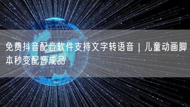 免费抖音配音软件支持文字转语音|儿童动画脚本秒变配音成品