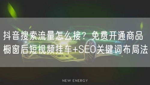 抖音搜索流量怎么接?免费开通商品橱窗后短视频挂车+SEO关键词布局法