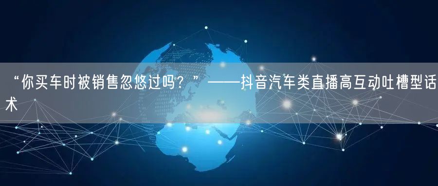 “你买车时被销售忽悠过吗?”——抖音汽车类直播高互动吐槽型话术