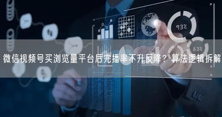 微信视频号买浏览量平台后完播率不升反降?算法逻辑拆解