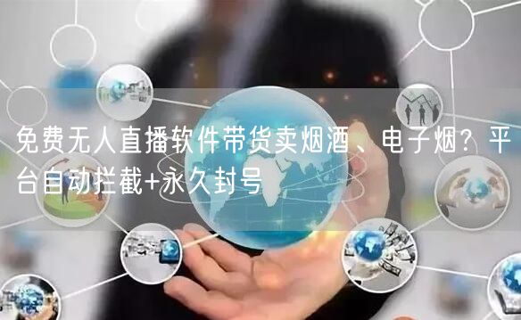 免费无人直播软件带货卖烟酒、电子烟?平台自动拦截+永久封号