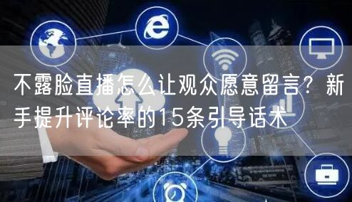 不露脸直播怎么让观众愿意留言？新手提升评论率的15条引导话术