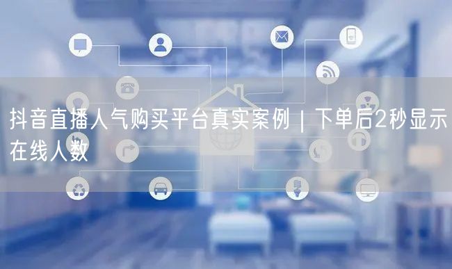 抖音直播人气购买平台真实案例｜下单后2秒显示在线人数