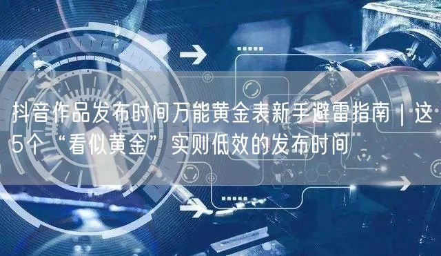 抖音作品发布时间万能黄金表新手避雷指南｜这5个“看似黄金”实则低效的发布时间