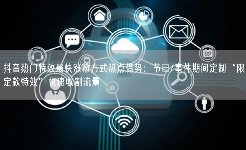 抖音热门特效最快涨粉方式热点借势：节日/事件期间定制“限定款特效”快速收割流量