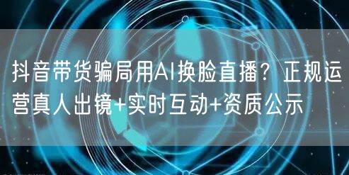 抖音带货骗局用AI换脸直播？正规运营真人出镜+实时互动+资质公示