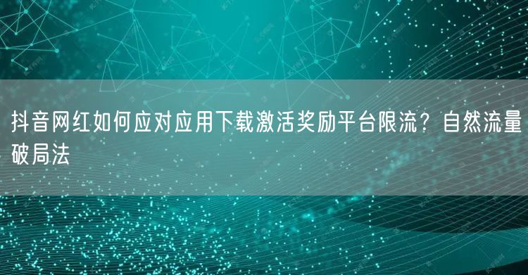 抖音网红如何应对应用下载激活奖励平台限流？自然流量破局法