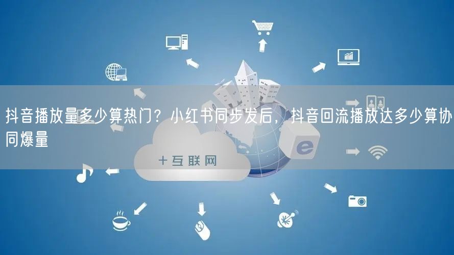 抖音播放量多少算热门？小红书同步发后，抖音回流播放达多少算协同爆量