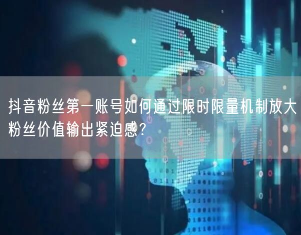 抖音粉丝第一账号如何通过限时限量机制放大粉丝价值输出紧迫感？