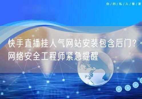 快手直播挂人气网站安装包含后门?网络安全工程师紧急提醒