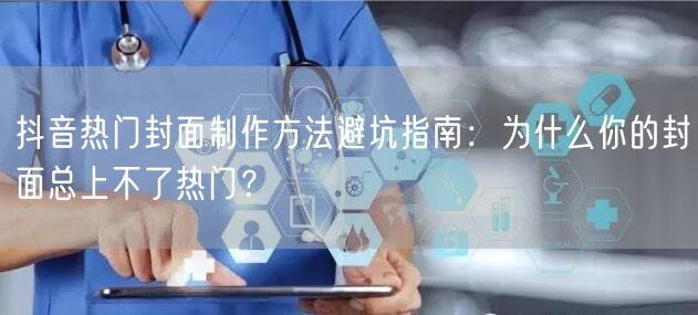 抖音热门封面制作方法避坑指南:为什么你的封面总上不了热门?