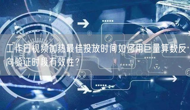 工作日视频加热最佳投放时间如何用巨量算数反向验证时段有效性？