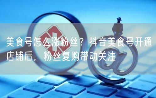 美食号怎么涨粉丝？抖音美食号开通店铺后，粉丝复购带动关注