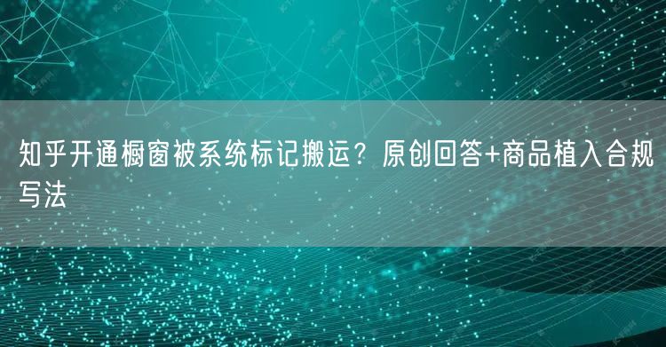 知乎开通橱窗被系统标记搬运？原创回答+商品植入合规写法