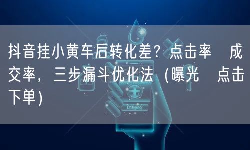 抖音挂小黄车后转化差？点击率≠成交率，三步漏斗优化法（曝光→点击→下单）