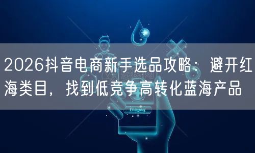 2026抖音电商新手选品攻略：避开红海类目，找到低竞争高转化蓝海产品