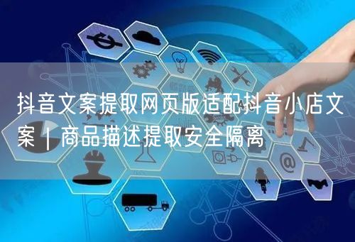 抖音文案提取网页版适配抖音小店文案｜商品描述提取安全隔离
