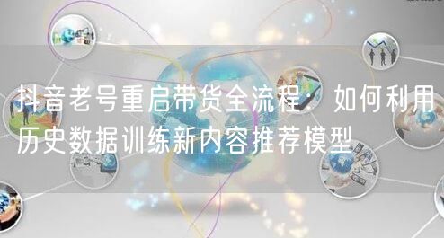 抖音老号重启带货全流程:如何利用历史数据训练新内容推荐模型