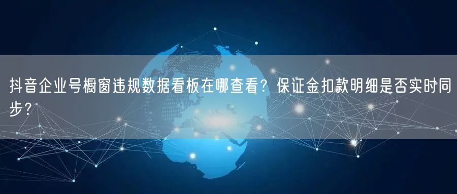 抖音企业号橱窗违规数据看板在哪查看?保证金扣款明细是否实时同步?