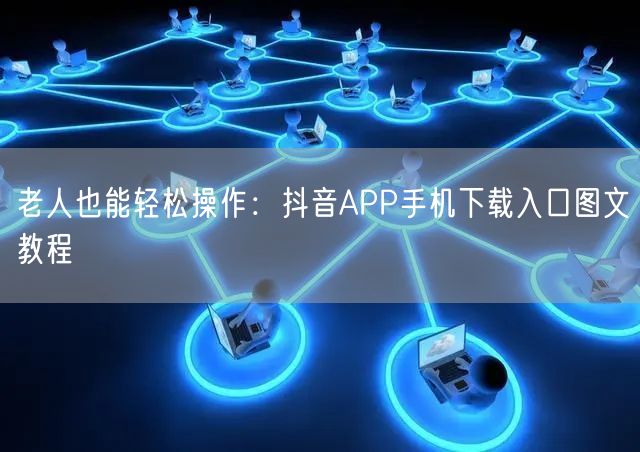 老人也能轻松操作:抖音APP手机下载入口图文教程