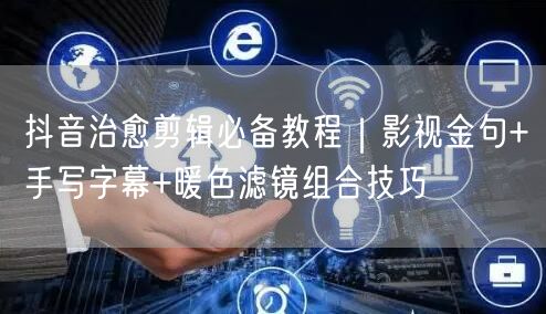 抖音治愈剪辑必备教程｜影视金句+手写字幕+暖色滤镜组合技巧