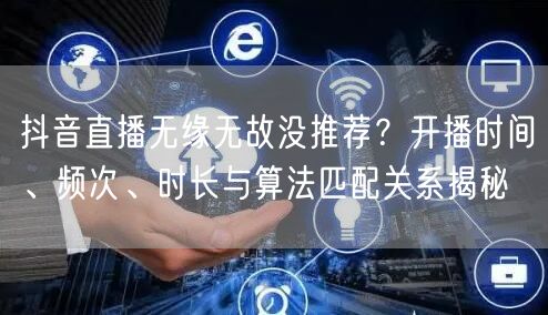 抖音直播无缘无故没推荐？开播时间、频次、时长与算法匹配关系揭秘