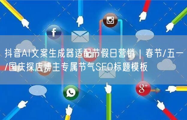 抖音AI文案生成器适配节假日营销|春节/五一/国庆探店博主专属节气SEO标题模板