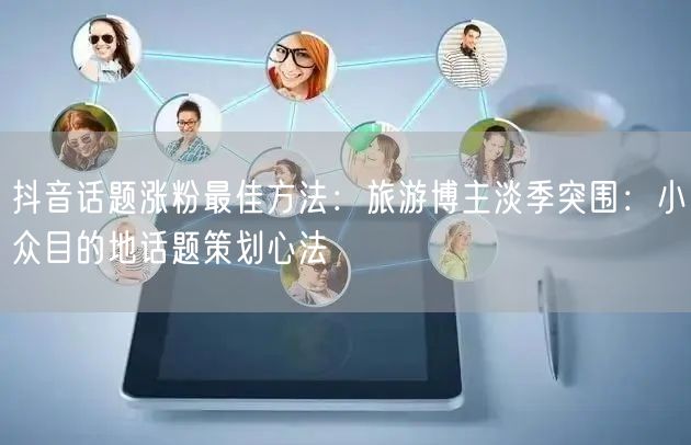 抖音话题涨粉最佳方法:旅游博主淡季突围:小众目的地话题策划心法