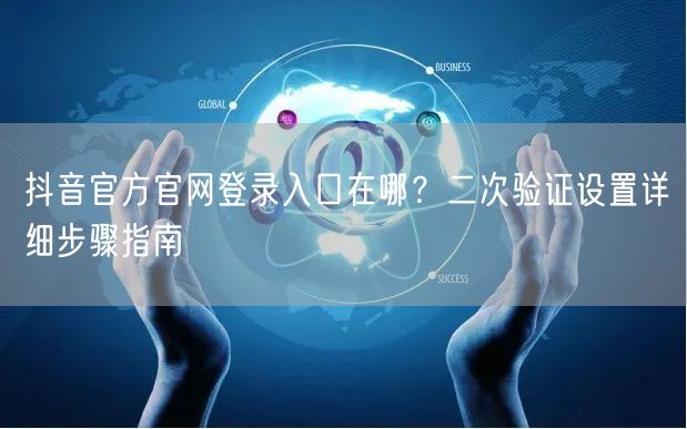 抖音官方官网登录入口在哪?二次验证设置详细步骤指南
