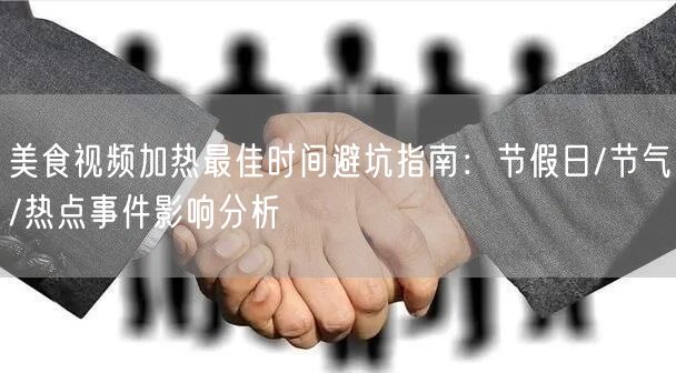 美食视频加热最佳时间避坑指南:节假日/节气/热点事件影响分析