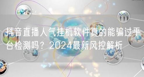 抖音直播人气挂机软件真的能骗过平台检测吗？2024最新风控解析