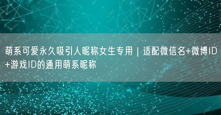 萌系可爱永久吸引人昵称女生专用｜适配微信名+微博ID+游戏ID的通用萌系昵称