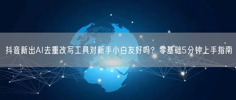 抖音新出AI去重改写工具对新手小白友好吗？零基础5分钟上手指南