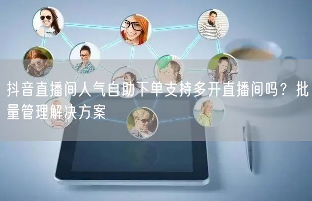 抖音直播间人气自助下单支持多开直播间吗？批量管理解决方案